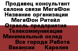 Продавец-консультант салона связи МегаФон › Название организации ­ МегаФон Ритейл › Отрасль предприятия ­ Телекоммуникации › Минимальный оклад ­ 35 000 - Все города Работа » Вакансии   . Карелия респ.,Петрозаводск г.